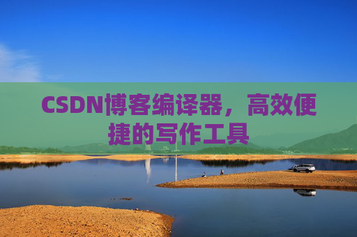 CSDN博客编译器，高效便捷的写作工具